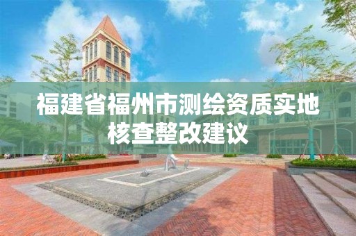 福建省福州市测绘资质实地核查整改建议