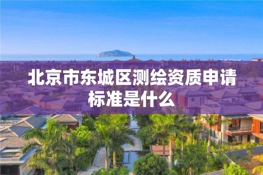 北京市东城区测绘资质申请标准是什么