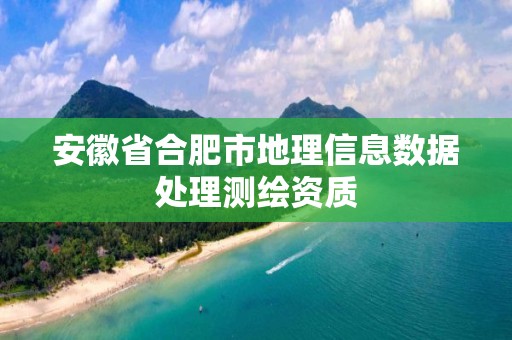 安徽省合肥市地理信息数据处理测绘资质