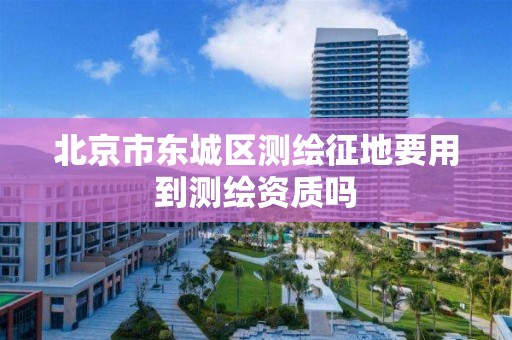 北京市东城区测绘征地要用到测绘资质吗