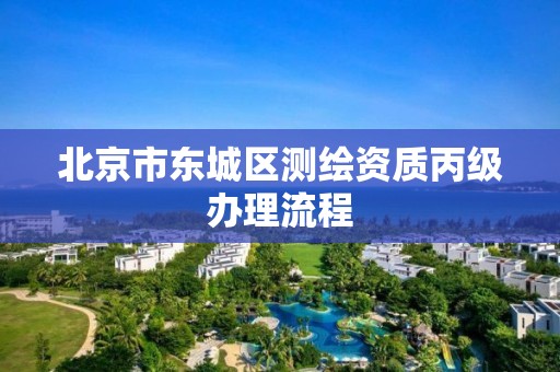 北京市东城区测绘资质丙级办理流程