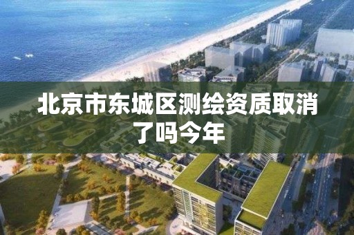 北京市东城区测绘资质取消了吗今年