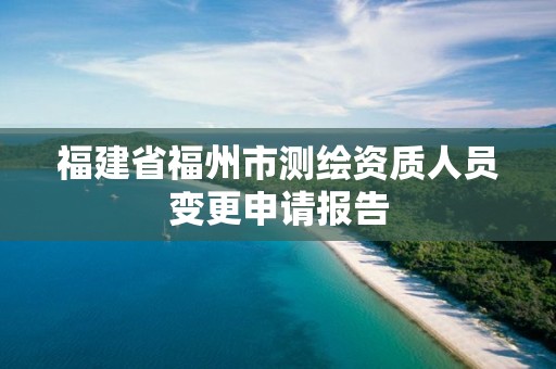 福建省福州市测绘资质人员变更申请报告