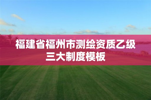 福建省福州市测绘资质乙级三大制度模板