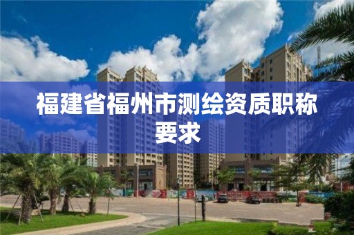 福建省福州市测绘资质职称要求