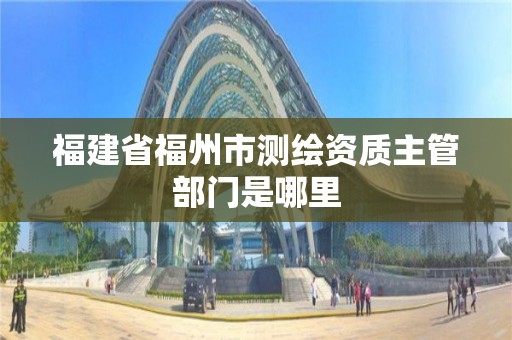 福建省福州市测绘资质主管部门是哪里