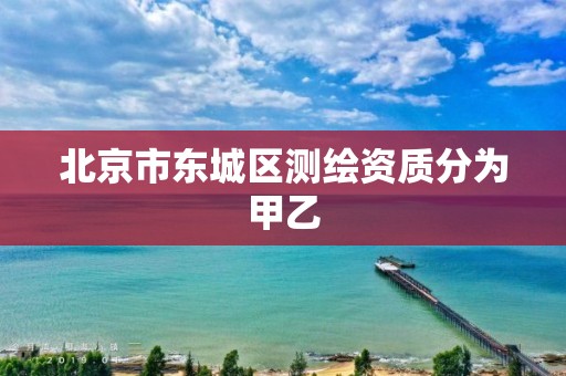 北京市东城区测绘资质分为甲乙