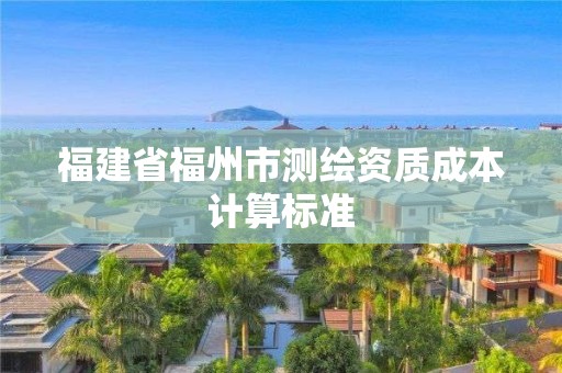 福建省福州市测绘资质成本计算标准