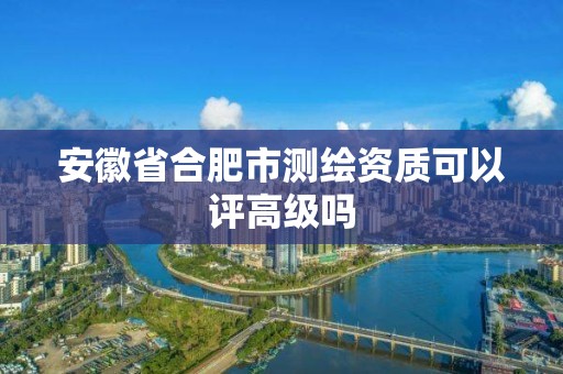 安徽省合肥市测绘资质可以评高级吗