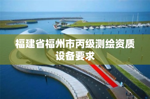 福建省福州市丙级测绘资质设备要求