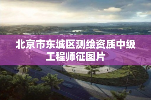 北京市东城区测绘资质中级工程师征图片