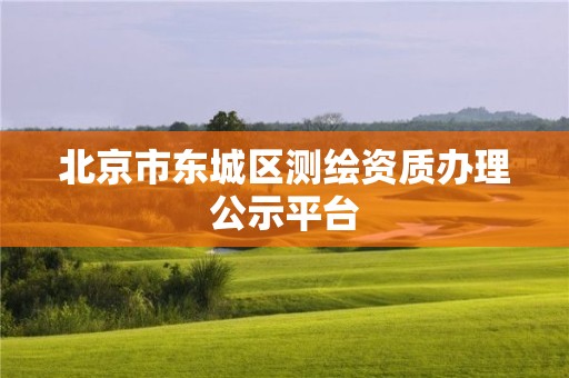 北京市东城区测绘资质办理公示平台