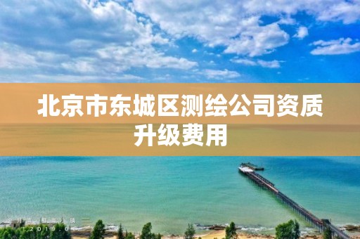 北京市东城区测绘公司资质升级费用