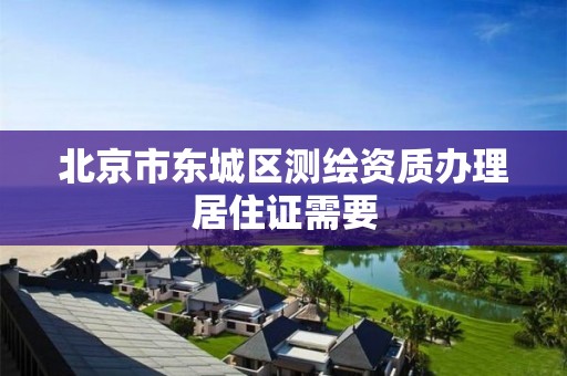 北京市东城区测绘资质办理居住证需要