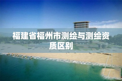 福建省福州市测绘与测绘资质区别