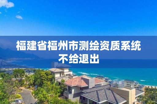 福建省福州市测绘资质系统不给退出