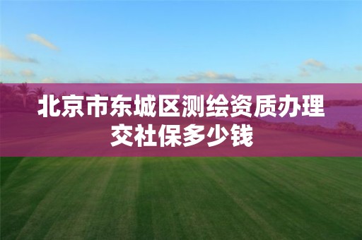 北京市东城区测绘资质办理交社保多少钱