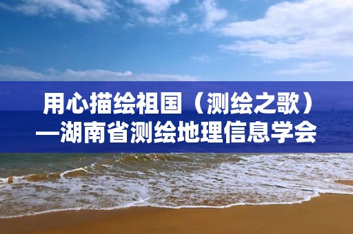 用心描绘祖国（测绘之歌）―湖南省测绘地理信息学会