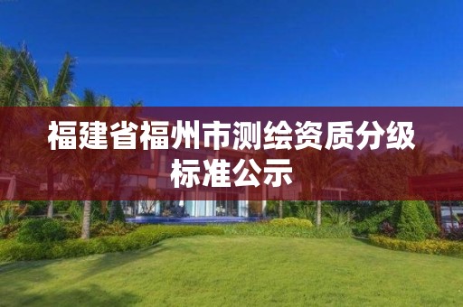 福建省福州市测绘资质分级标准公示