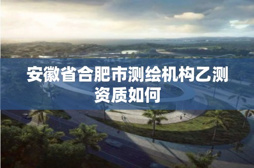 安徽省合肥市测绘机构乙测资质如何