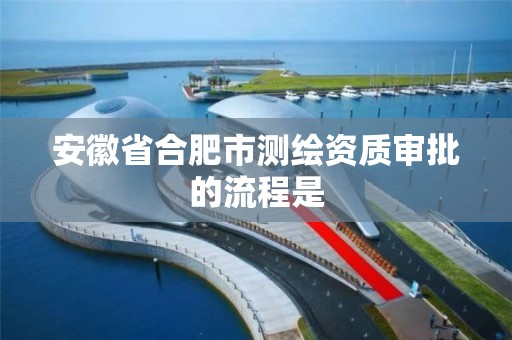 安徽省合肥市测绘资质审批的流程是