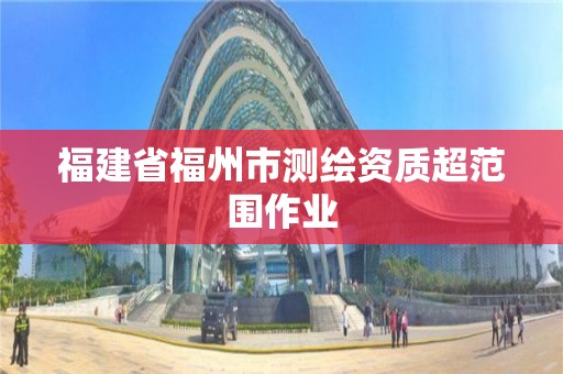 福建省福州市测绘资质超范围作业