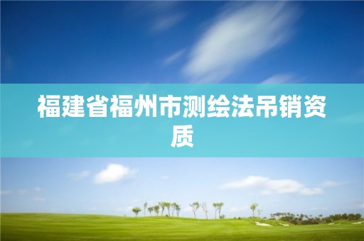 福建省福州市测绘法吊销资质