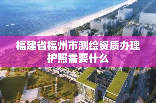 福建省福州市测绘资质办理护照需要什么