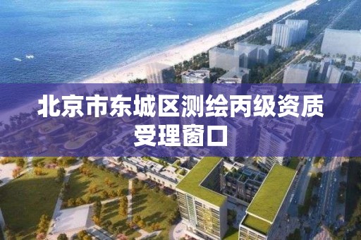 北京市东城区测绘丙级资质受理窗口