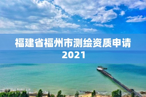 福建省福州市测绘资质申请2021