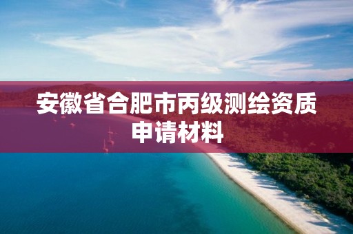 安徽省合肥市丙级测绘资质申请材料