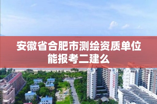 安徽省合肥市测绘资质单位能报考二建么