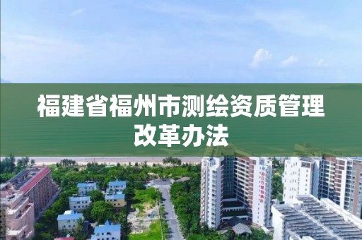 福建省福州市测绘资质管理改革办法