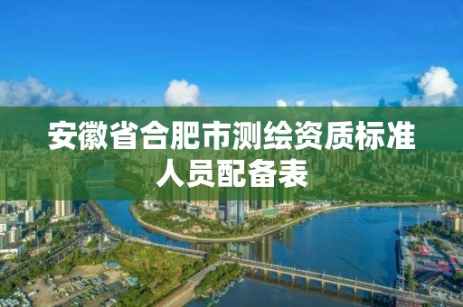 安徽省合肥市测绘资质标准人员配备表