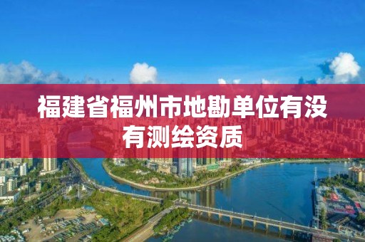 福建省福州市地勘单位有没有测绘资质