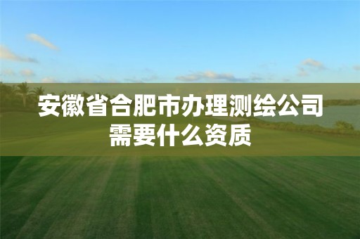 安徽省合肥市办理测绘公司需要什么资质