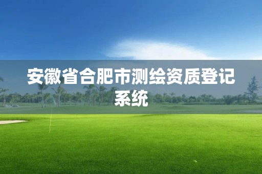 安徽省合肥市测绘资质登记系统