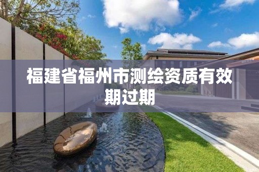 福建省福州市测绘资质有效期过期