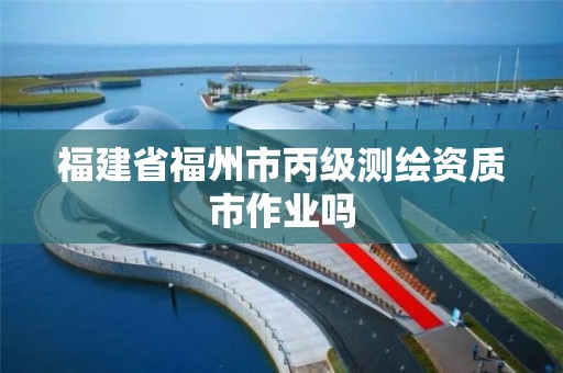 福建省福州市丙级测绘资质市作业吗