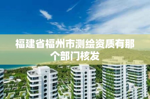 福建省福州市测绘资质有那个部门核发