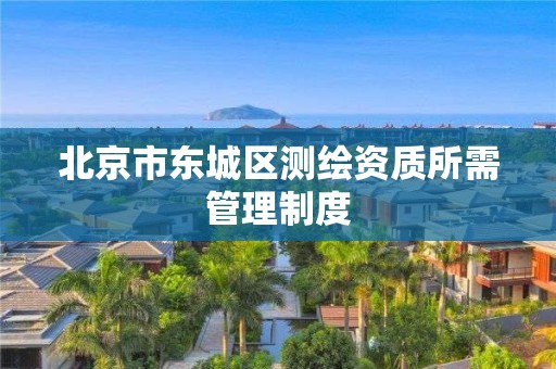 北京市东城区测绘资质所需管理制度