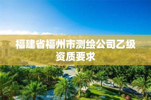 福建省福州市测绘公司乙级资质要求