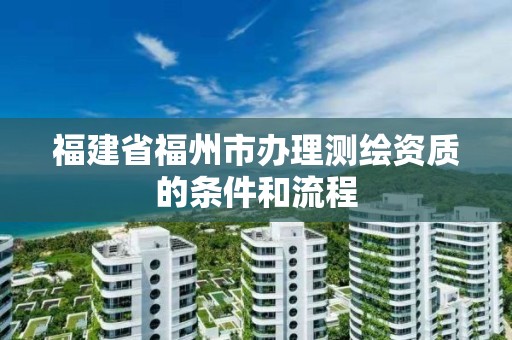 福建省福州市办理测绘资质的条件和流程