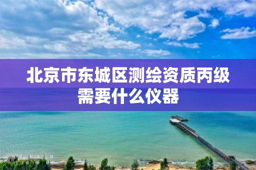 北京市东城区测绘资质丙级需要什么仪器