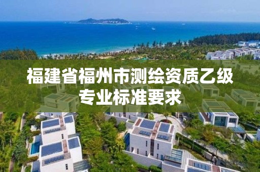 福建省福州市测绘资质乙级专业标准要求