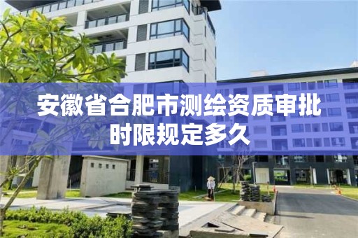 安徽省合肥市测绘资质审批时限规定多久