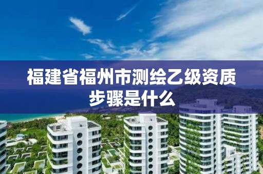 福建省福州市测绘乙级资质步骤是什么