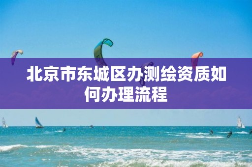 北京市东城区办测绘资质如何办理流程