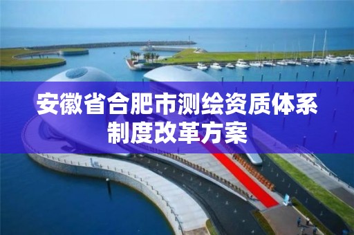 安徽省合肥市测绘资质体系制度改革方案