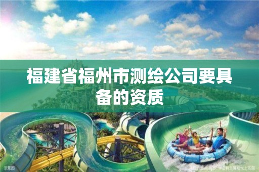 福建省福州市测绘公司要具备的资质